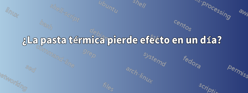 ¿La pasta térmica pierde efecto en un día? 