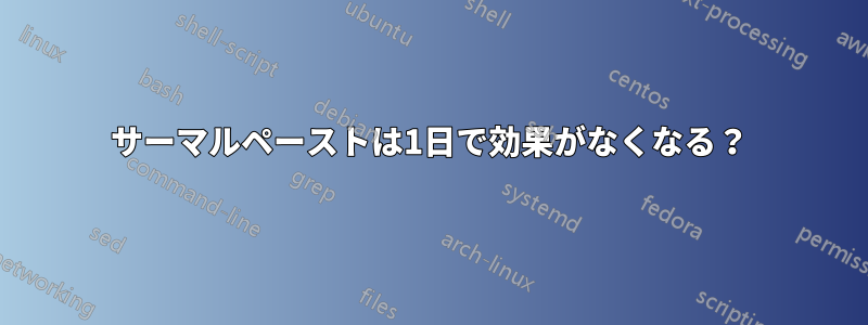 サーマルペーストは1日で効果がなくなる？