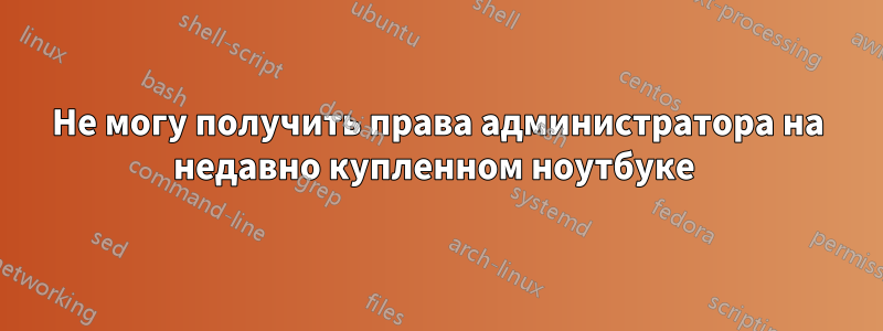 Не могу получить права администратора на недавно купленном ноутбуке 