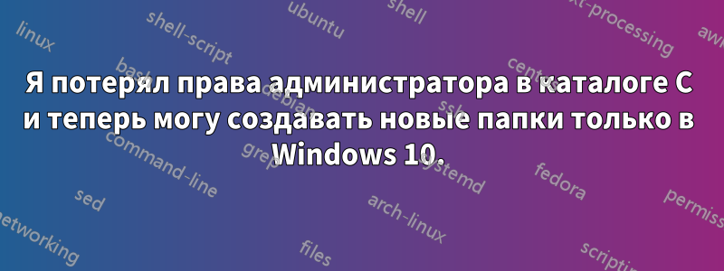 Я потерял права администратора в каталоге C и теперь могу создавать новые папки только в Windows 10.