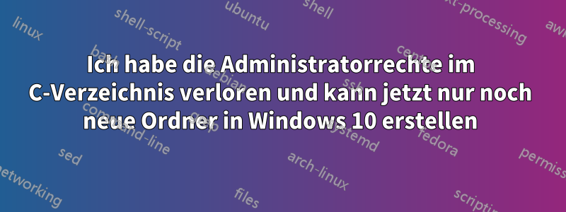 Ich habe die Administratorrechte im C-Verzeichnis verloren und kann jetzt nur noch neue Ordner in Windows 10 erstellen