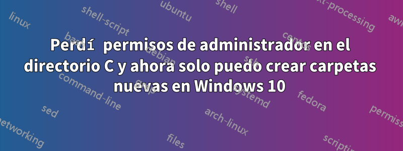 Perdí permisos de administrador en el directorio C y ahora solo puedo crear carpetas nuevas en Windows 10