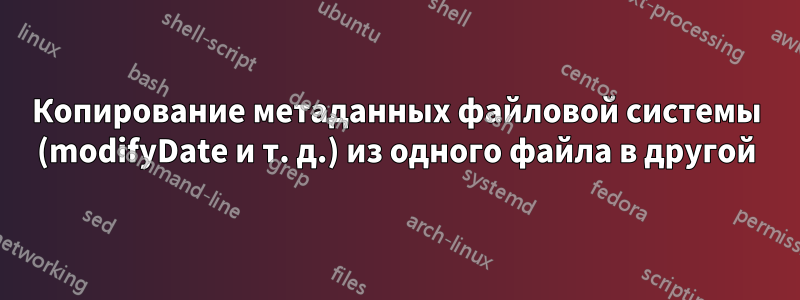 Копирование метаданных файловой системы (modifyDate и т. д.) из одного файла в другой