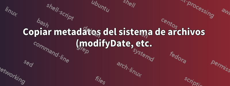 Copiar metadatos del sistema de archivos (modifyDate, etc.) de un archivo a otro
