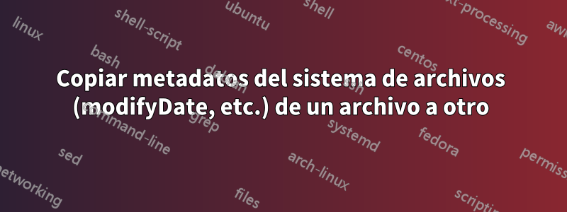 Copiar metadatos del sistema de archivos (modifyDate, etc.) de un archivo a otro