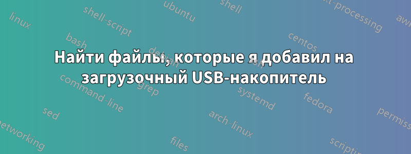 Найти файлы, которые я добавил на загрузочный USB-накопитель