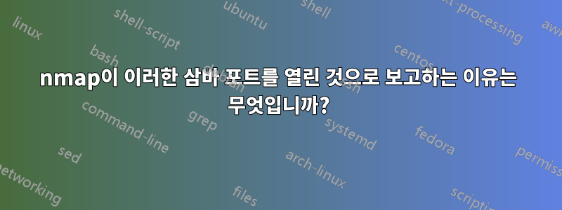 nmap이 이러한 삼바 포트를 열린 것으로 보고하는 이유는 무엇입니까?