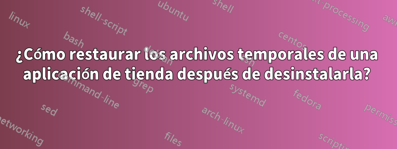 ¿Cómo restaurar los archivos temporales de una aplicación de tienda después de desinstalarla?