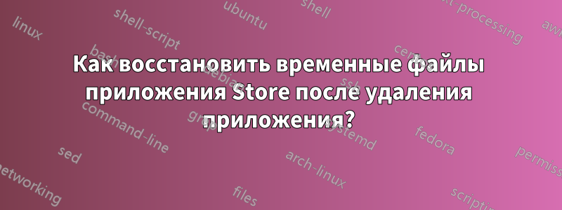 Как восстановить временные файлы приложения Store после удаления приложения?