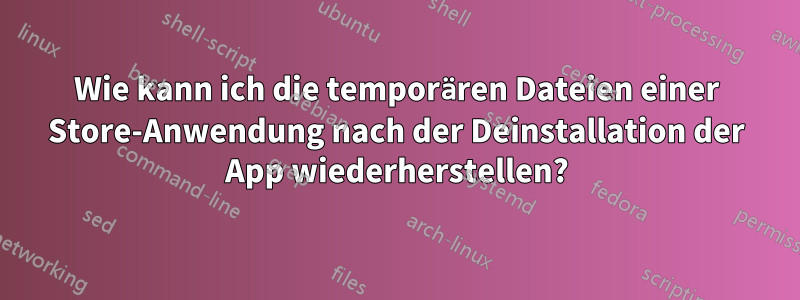 Wie kann ich die temporären Dateien einer Store-Anwendung nach der Deinstallation der App wiederherstellen?