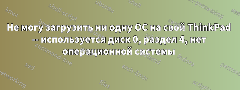 Не могу загрузить ни одну ОС на свой ThinkPad -- используется диск 0, раздел 4, нет операционной системы