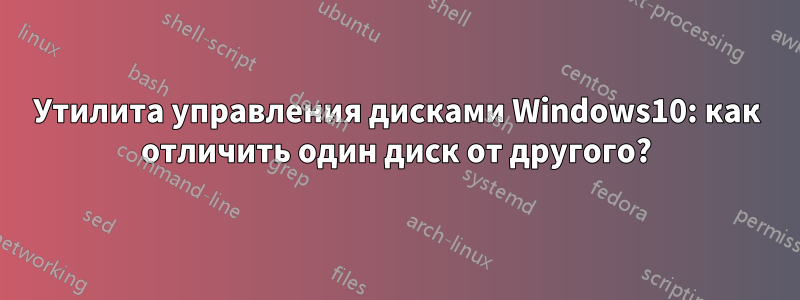 Утилита управления дисками Windows10: как отличить один диск от другого?