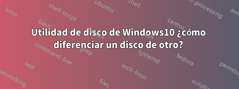 Utilidad de disco de Windows10 ¿cómo diferenciar un disco de otro?