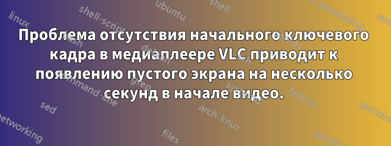 Проблема отсутствия начального ключевого кадра в медиаплеере VLC приводит к появлению пустого экрана на несколько секунд в начале видео.