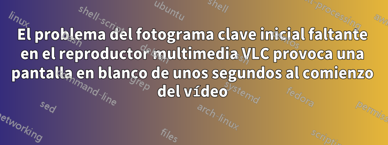 El problema del fotograma clave inicial faltante en el reproductor multimedia VLC provoca una pantalla en blanco de unos segundos al comienzo del vídeo