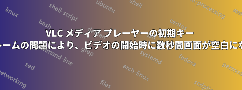 VLC メディア プレーヤーの初期キー フレームの問題により、ビデオの開始時に数秒間画面が空白になる