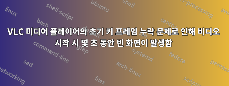 VLC 미디어 플레이어의 초기 키 프레임 누락 문제로 인해 비디오 시작 시 몇 초 동안 빈 화면이 발생함