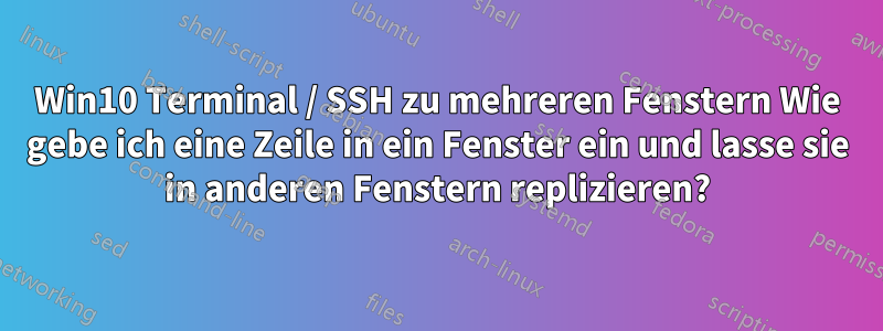 Win10 Terminal / SSH zu mehreren Fenstern Wie gebe ich eine Zeile in ein Fenster ein und lasse sie in anderen Fenstern replizieren?