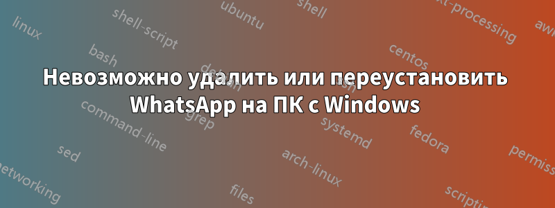 Невозможно удалить или переустановить WhatsApp на ПК с Windows