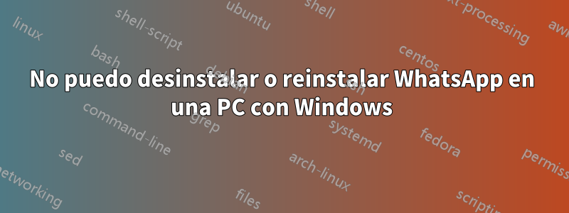 No puedo desinstalar o reinstalar WhatsApp en una PC con Windows