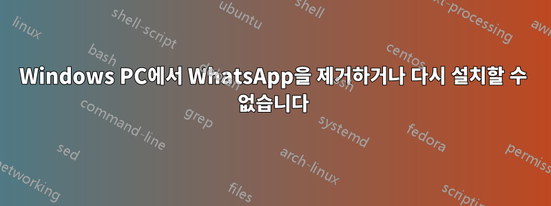 Windows PC에서 WhatsApp을 제거하거나 다시 설치할 수 없습니다