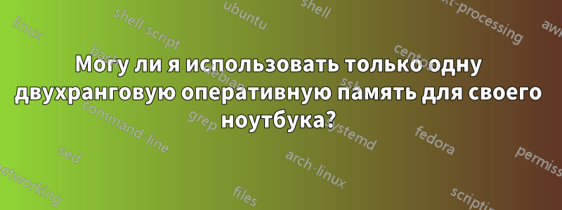 Могу ли я использовать только одну двухранговую оперативную память для своего ноутбука?