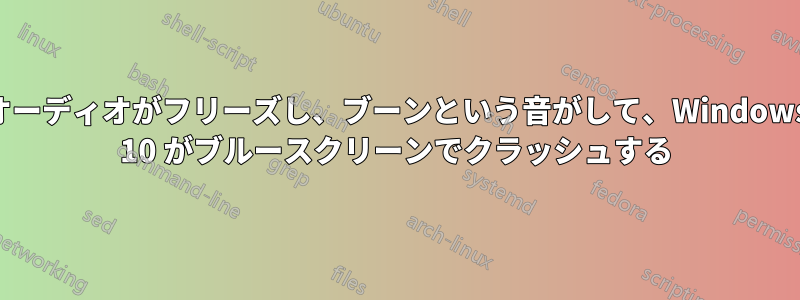 オーディオがフリーズし、ブーンという音がして、Windows 10 がブルースクリーンでクラッシュする