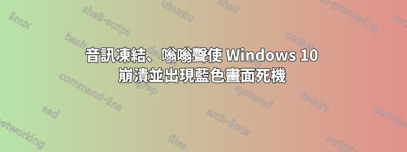 音訊凍結、嗡嗡聲使 Windows 10 崩潰並出現藍色畫面死機