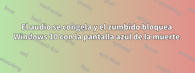 El audio se congela y el zumbido bloquea Windows 10 con la pantalla azul de la muerte