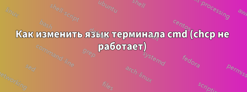 Как изменить язык терминала cmd (chcp не работает)