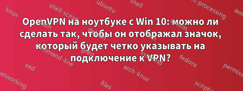 OpenVPN на ноутбуке с Win 10: можно ли сделать так, чтобы он отображал значок, который будет четко указывать на подключение к VPN?