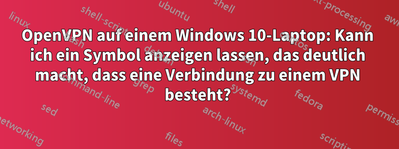 OpenVPN auf einem Windows 10-Laptop: Kann ich ein Symbol anzeigen lassen, das deutlich macht, dass eine Verbindung zu einem VPN besteht?