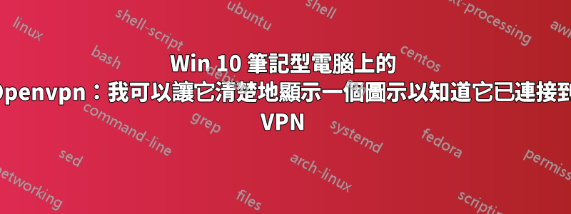 Win 10 筆記型電腦上的 Openvpn：我可以讓它清楚地顯示一個圖示以知道它已連接到 VPN