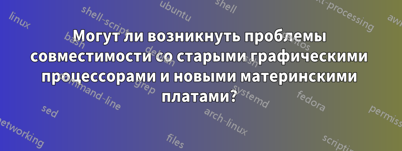 Могут ли возникнуть проблемы совместимости со старыми графическими процессорами и новыми материнскими платами?