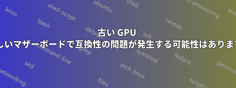 古い GPU と新しいマザーボードで互換性の問題が発生する可能性はありますか?