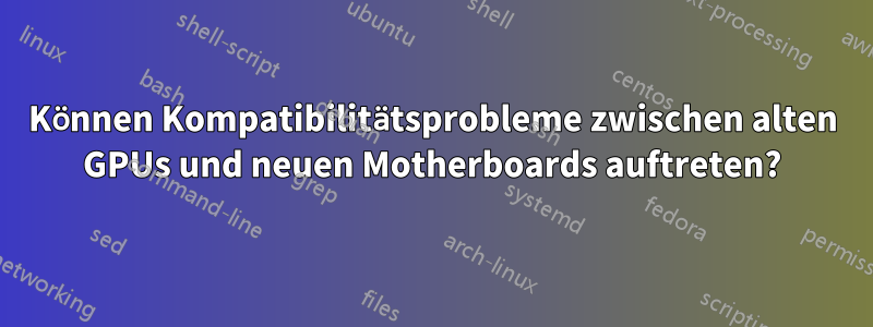 Können Kompatibilitätsprobleme zwischen alten GPUs und neuen Motherboards auftreten?