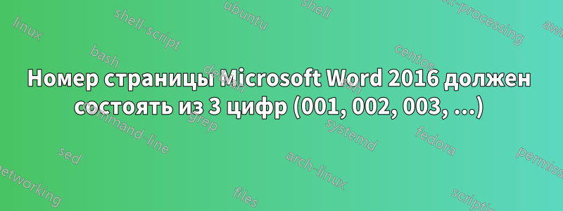 Номер страницы Microsoft Word 2016 должен состоять из 3 цифр (001, 002, 003, ...)