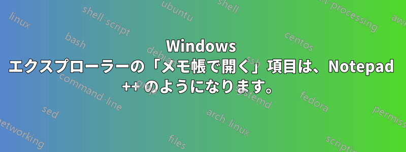 Windows エクスプローラーの「メモ帳で開く」項目は、Notepad ++ のようになります。