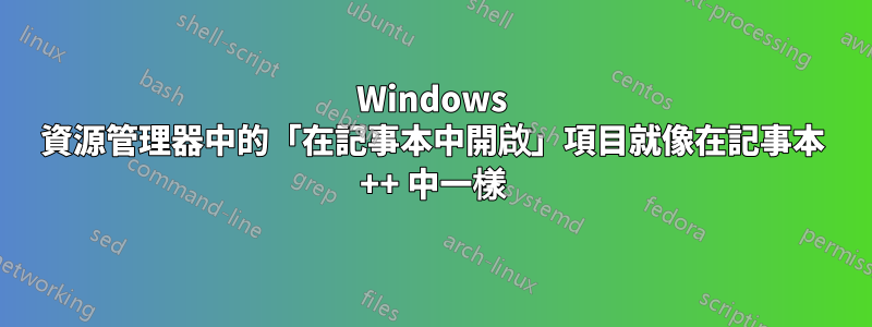 Windows 資源管理器中的「在記事本中開啟」項目就像在記事本 ++ 中一樣