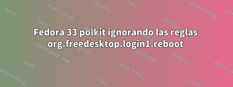 Fedora 33 polkit ignorando las reglas org.freedesktop.login1.reboot