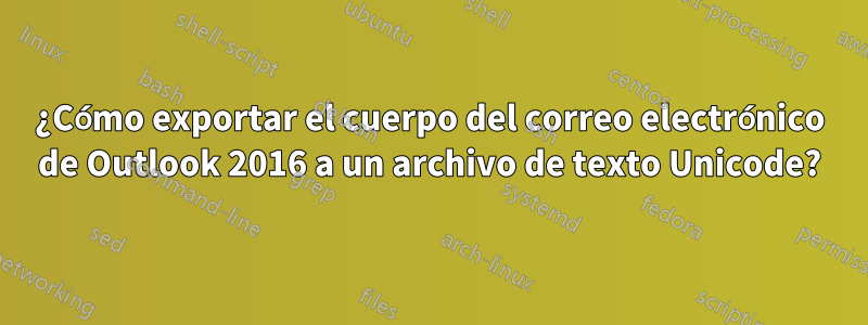 ¿Cómo exportar el cuerpo del correo electrónico de Outlook 2016 a un archivo de texto Unicode?