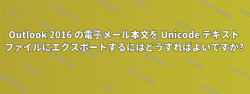 Outlook 2016 の電子メール本文を Unicode テキスト ファイルにエクスポートするにはどうすればよいですか?