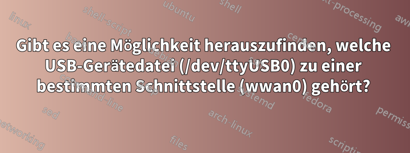Gibt es eine Möglichkeit herauszufinden, welche USB-Gerätedatei (/dev/ttyUSB0) zu einer bestimmten Schnittstelle (wwan0) gehört?