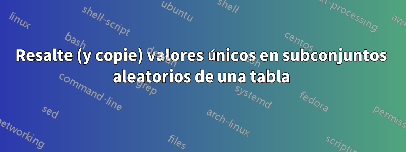Resalte (y copie) valores únicos en subconjuntos aleatorios de una tabla