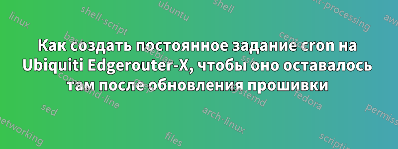 Как создать постоянное задание cron на Ubiquiti Edgerouter-X, чтобы оно оставалось там после обновления прошивки