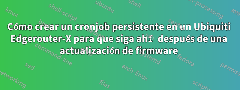 Cómo crear un cronjob persistente en un Ubiquiti Edgerouter-X para que siga ahí después de una actualización de firmware