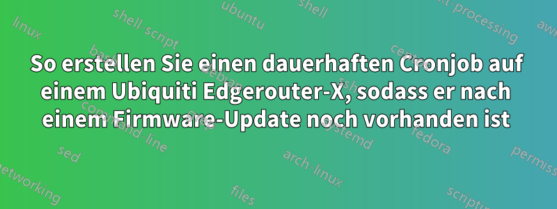 So erstellen Sie einen dauerhaften Cronjob auf einem Ubiquiti Edgerouter-X, sodass er nach einem Firmware-Update noch vorhanden ist
