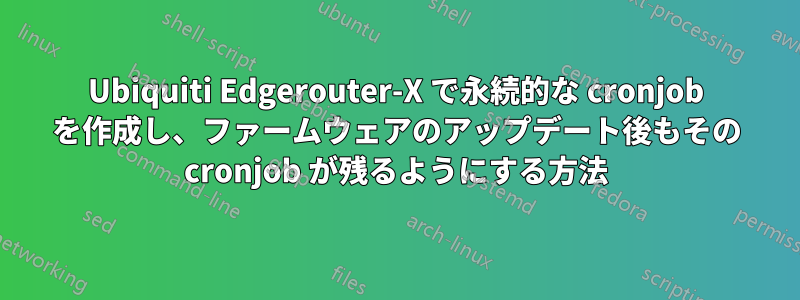 Ubiquiti Edgerouter-X で永続的な cronjob を作成し、ファームウェアのアップデート後もその cronjob が残るようにする方法