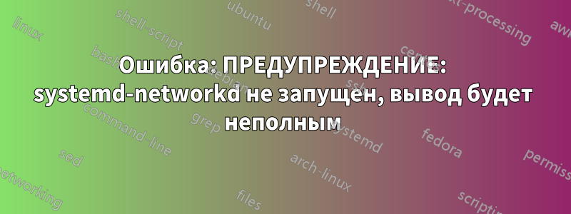 Ошибка: ПРЕДУПРЕЖДЕНИЕ: systemd-networkd не запущен, вывод будет неполным