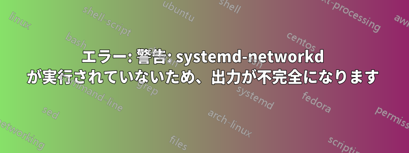 エラー: 警告: systemd-networkd が実行されていないため、出力が不完全になります